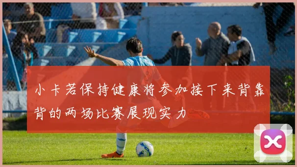 小卡若保持健康将参加接下来背靠背的两场比赛展现实力