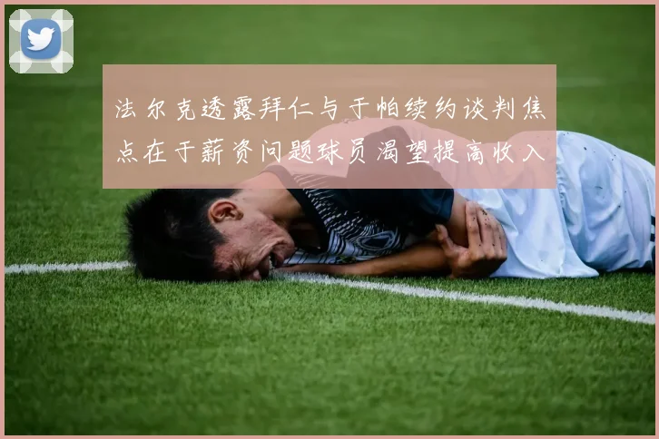 法尔克透露拜仁与于帕续约谈判焦点在于薪资问题球员渴望提高收入