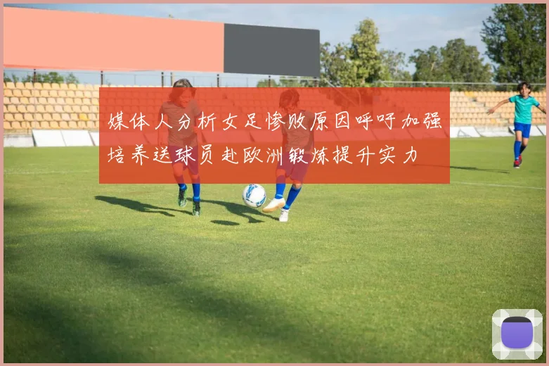 媒体人分析女足惨败原因呼吁加强培养送球员赴欧洲锻炼提升实力