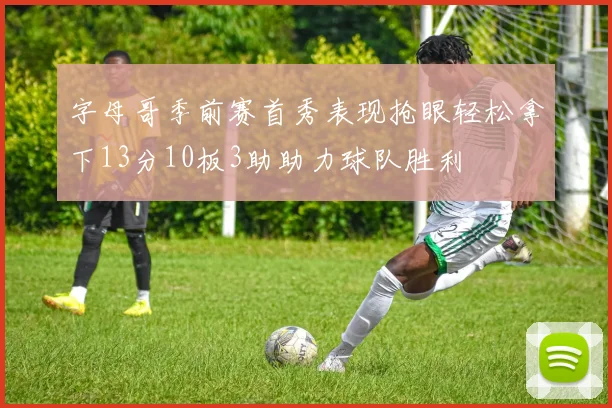 字母哥季前赛首秀表现抢眼轻松拿下13分10板3助助力球队胜利