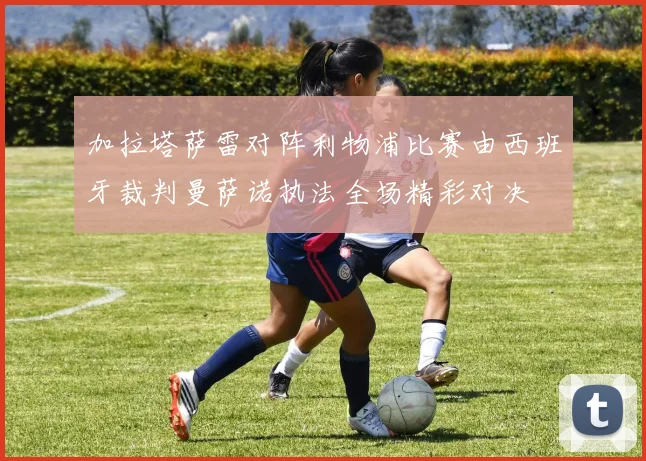 加拉塔萨雷对阵利物浦比赛由西班牙裁判曼萨诺执法全场精彩对决