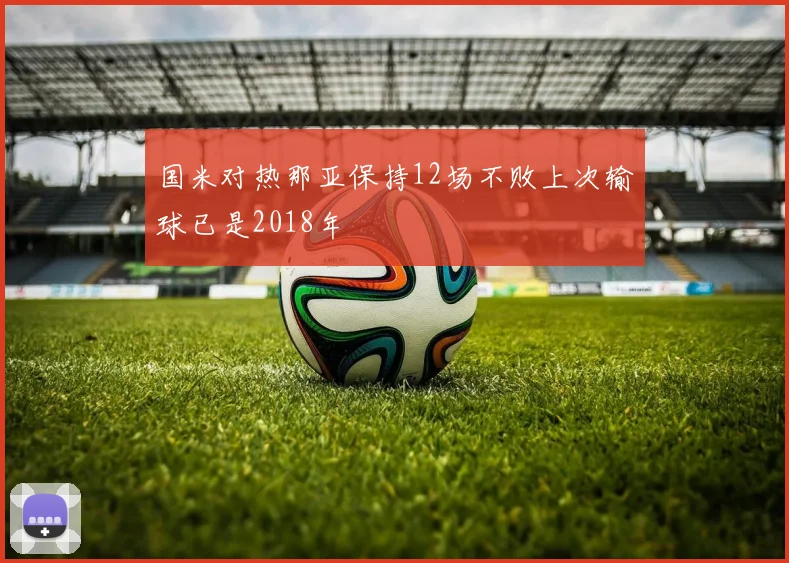 国米对热那亚保持12场不败上次输球已是2018年