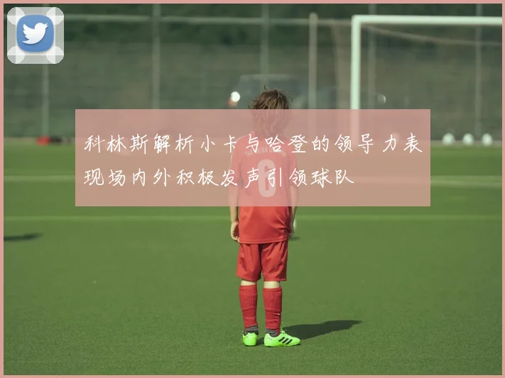 科林斯解析小卡与哈登的领导力表现场内外积极发声引领球队