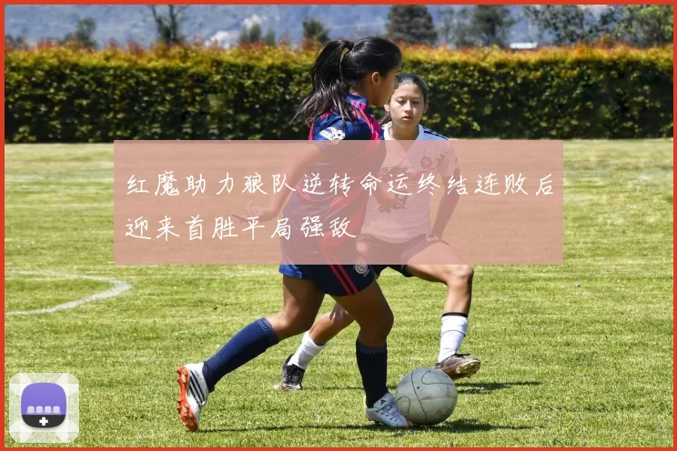 红魔助力狼队逆转命运终结连败后迎来首胜平局强敌