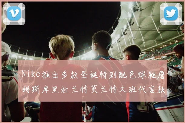 Nike推出多款圣诞特别配色球鞋詹姆斯库里杜兰特莫兰特文班代言款齐亮相