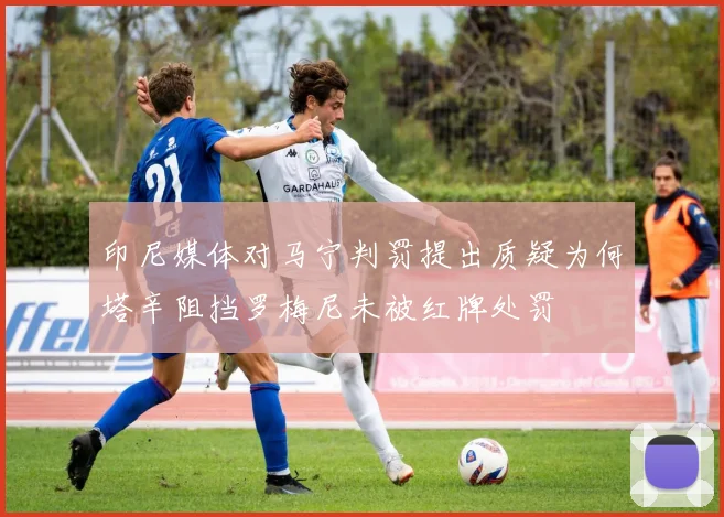 印尼媒体对马宁判罚提出质疑为何塔辛阻挡罗梅尼未被红牌处罚