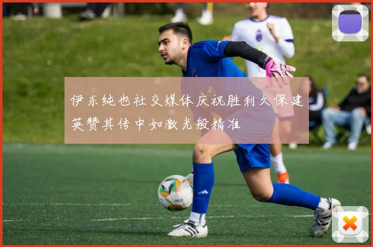 伊东纯也社交媒体庆祝胜利久保建英赞其传中如激光般精准