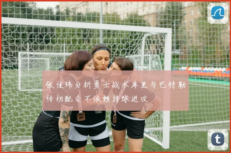 张佳玮分析勇士战术库里与巴特勒传切配合不依赖持球进攻