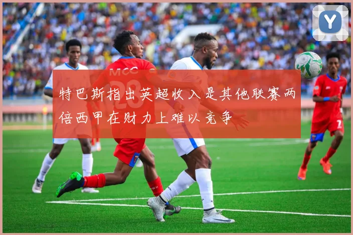 特巴斯指出英超收入是其他联赛两倍西甲在财力上难以竞争