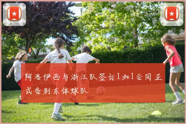 阿洛伊西与浙江队签订1加1合同正式告别东体球队