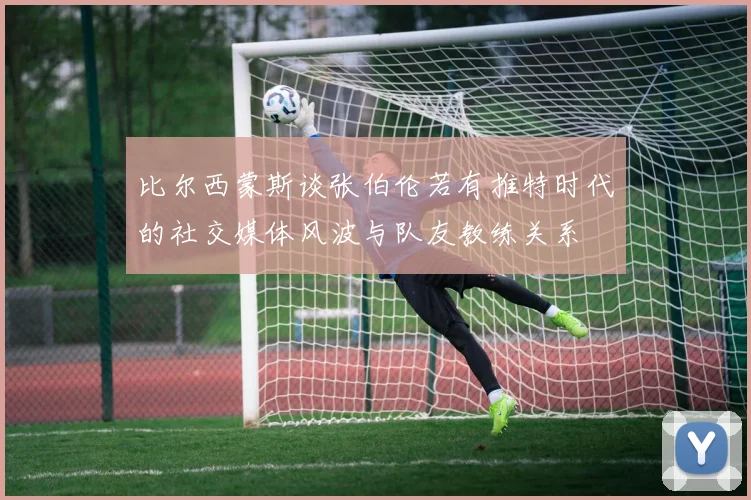 比尔西蒙斯谈张伯伦若有推特时代的社交媒体风波与队友教练关系