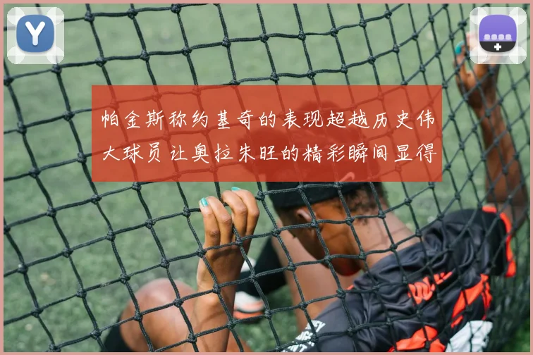 帕金斯称约基奇的表现超越历史伟大球员让奥拉朱旺的精彩瞬间显得平凡