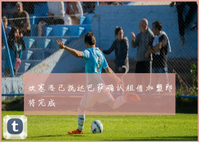 坎塞洛已抵达巴萨确认租借加盟即将完成