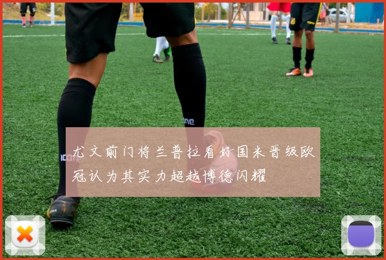 尤文前门将兰普拉看好国米晋级欧冠认为其实力超越博德闪耀