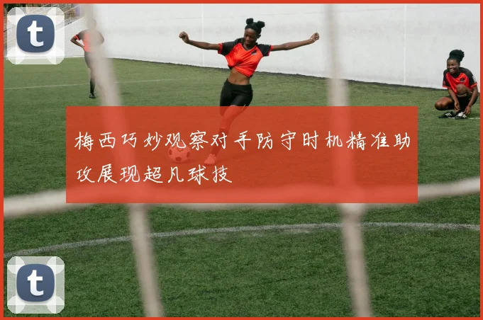 梅西巧妙观察对手防守时机精准助攻展现超凡球技