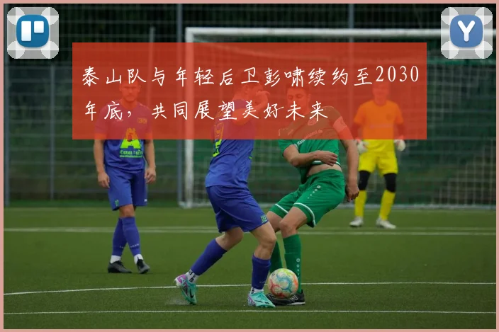 泰山队与年轻后卫彭啸续约至2030年底，共同展望美好未来