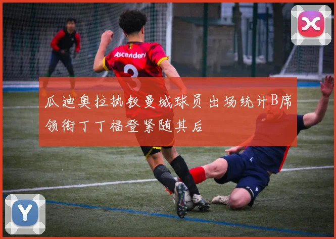 瓜迪奥拉执教曼城球员出场统计B席领衔丁丁福登紧随其后