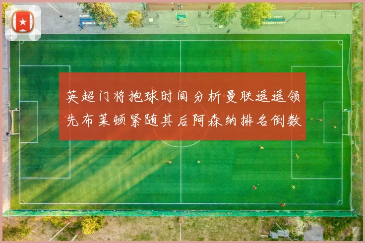 英超门将抱球时间分析曼联遥遥领先布莱顿紧随其后阿森纳排名倒数第三