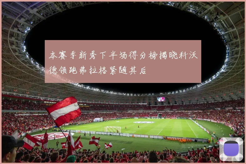 本赛季新秀下半场得分榜揭晓科沃德领跑弗拉格紧随其后