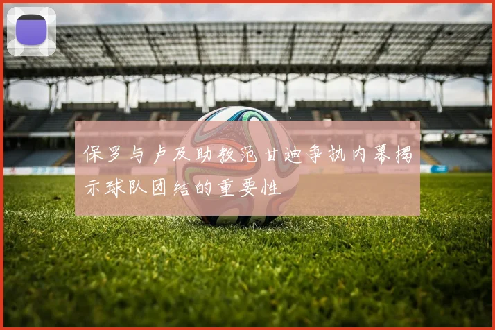 保罗与卢及助教范甘迪争执内幕揭示球队团结的重要性