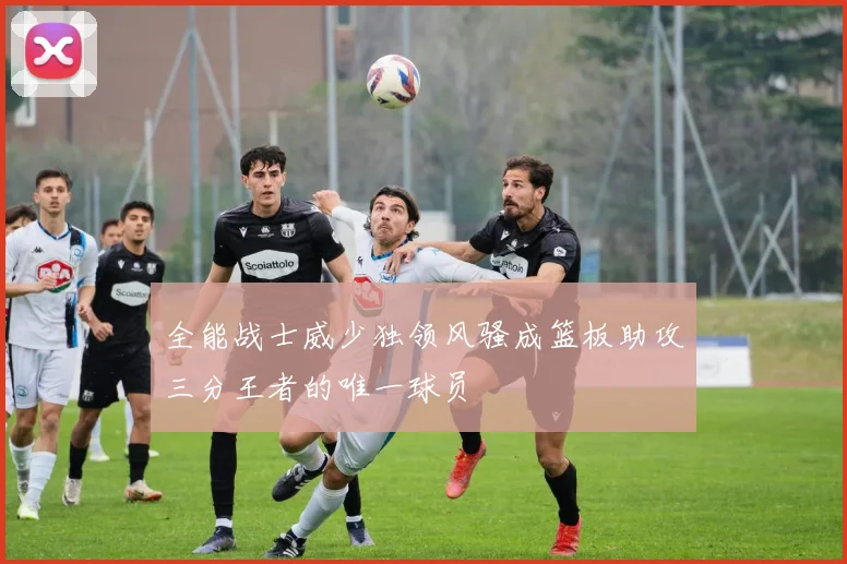 全能战士威少独领风骚成篮板助攻三分王者的唯一球员