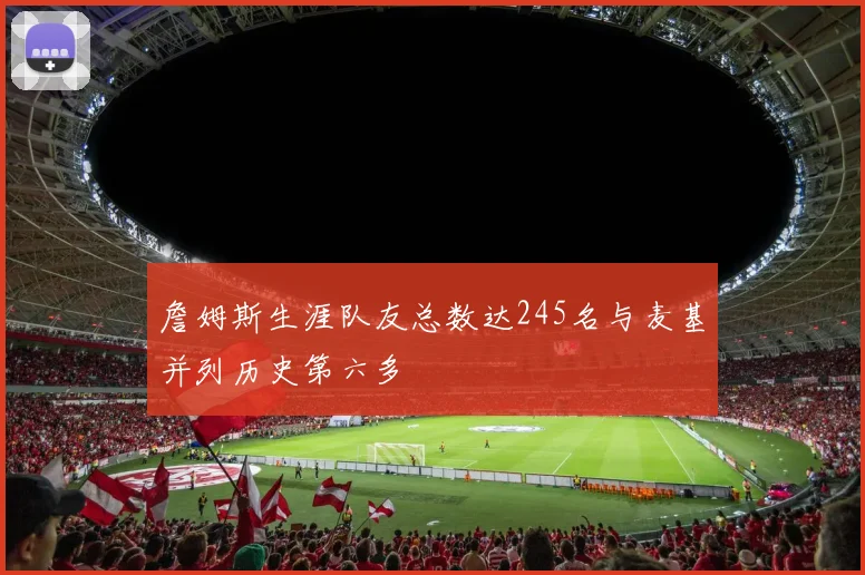 詹姆斯生涯队友总数达245名与麦基并列历史第六多