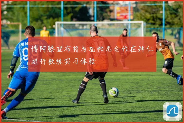 博阿滕宣布将与孔帕尼合作在拜仁进行教练实习体验
