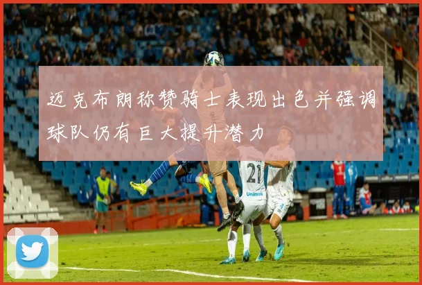 迈克布朗称赞骑士表现出色并强调球队仍有巨大提升潜力