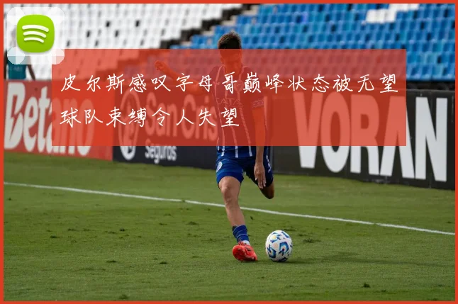 皮尔斯感叹字母哥巅峰状态被无望球队束缚令人失望