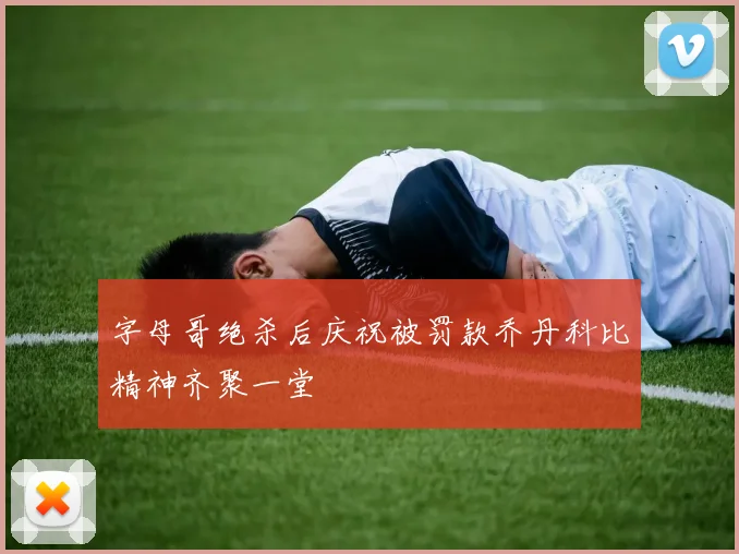 字母哥绝杀后庆祝被罚款乔丹科比精神齐聚一堂