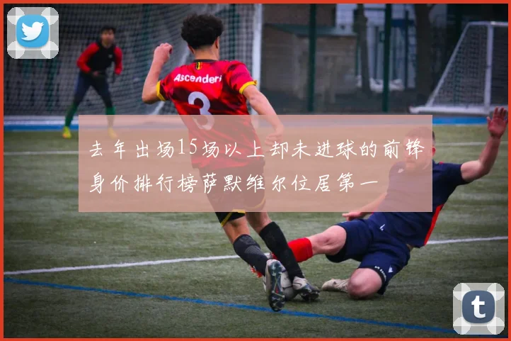 去年出场15场以上却未进球的前锋身价排行榜萨默维尔位居第一