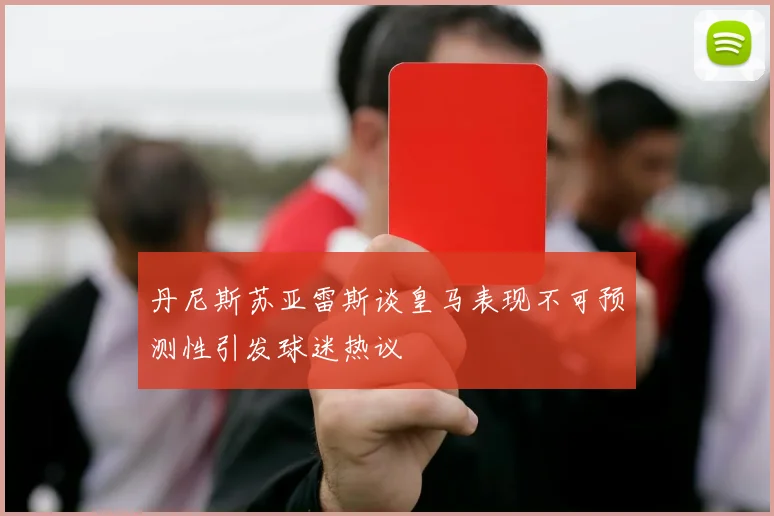 丹尼斯苏亚雷斯谈皇马表现不可预测性引发球迷热议