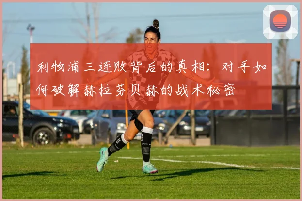 利物浦三连败背后的真相：对手如何破解赫拉芬贝赫的战术秘密