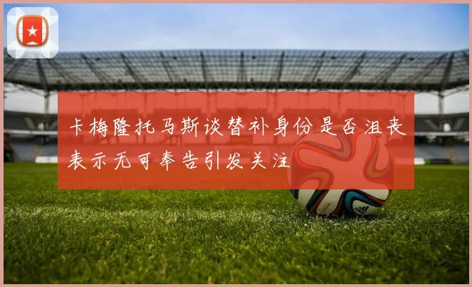 卡梅隆托马斯谈替补身份是否沮丧表示无可奉告引发关注