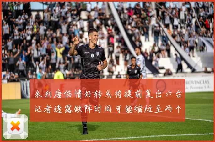 米利唐伤情好转或将提前复出六台记者透露缺阵时间可能缩短至两个月