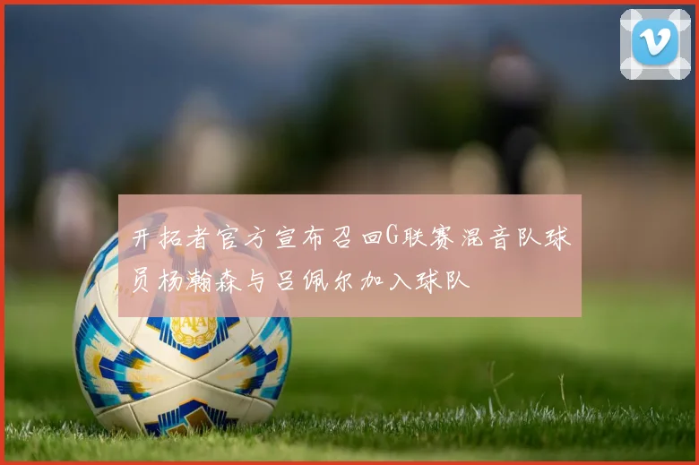 开拓者官方宣布召回G联赛混音队球员杨瀚森与吕佩尔加入球队