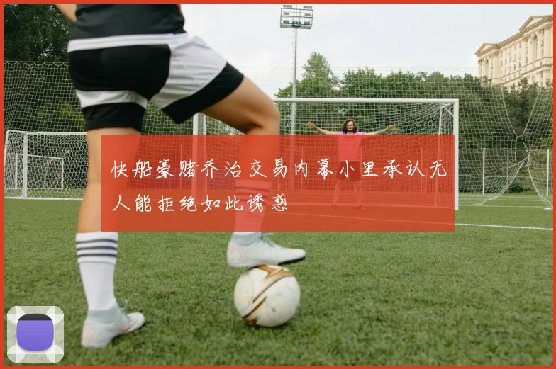 快船豪赌乔治交易内幕小里承认无人能拒绝如此诱惑