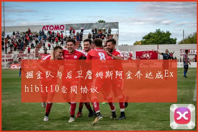掘金队与后卫詹姆斯阿金乔达成Exhibit10合同协议