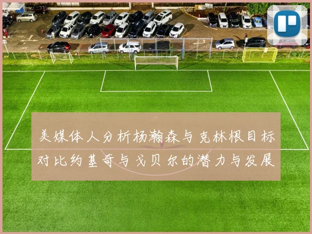 美媒体人分析杨瀚森与克林根目标对比约基奇与戈贝尔的潜力与发展方向