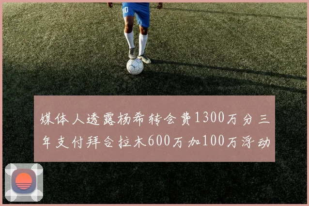 媒体人透露杨希转会费1300万分三年支付拜合拉木600万加100万浮动