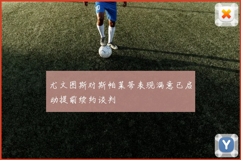 尤文图斯对斯帕莱蒂表现满意已启动提前续约谈判